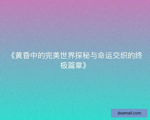 《黄昏中的完美世界探秘与命运交织的终极篇章》 《黄昏中的完美世界探秘与命运交织的终极篇章》