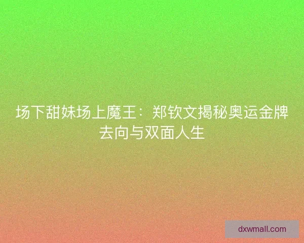 场下甜妹场上魔王：郑钦文揭秘奥运金牌去向与双面人生