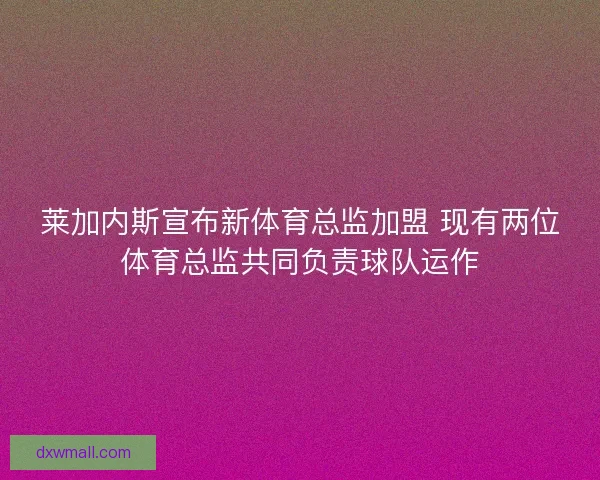 莱加内斯宣布新体育总监加盟 现有两位体育总监共同负责球队运作