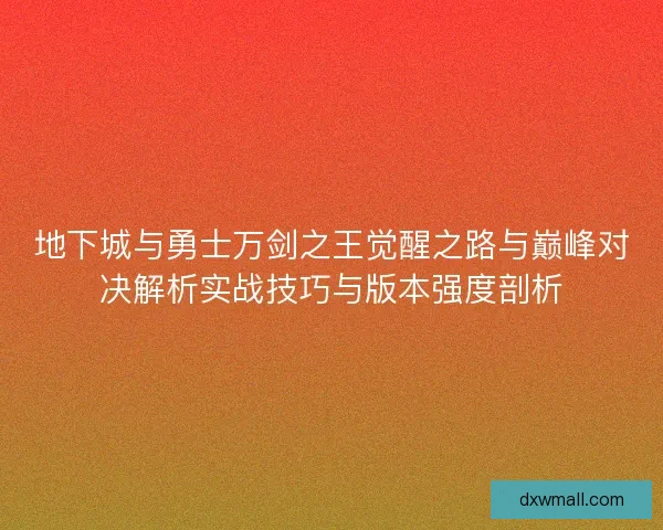 地下城与勇士万剑之王觉醒之路与巅峰对决解析实战技巧与版本强度剖析
