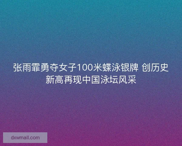 张雨霏勇夺女子100米蝶泳银牌 创历史新高再现中国泳坛风采