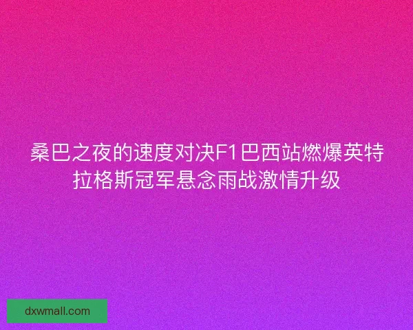 桑巴之夜的速度对决F1巴西站燃爆英特拉格斯冠军悬念雨战激情升级