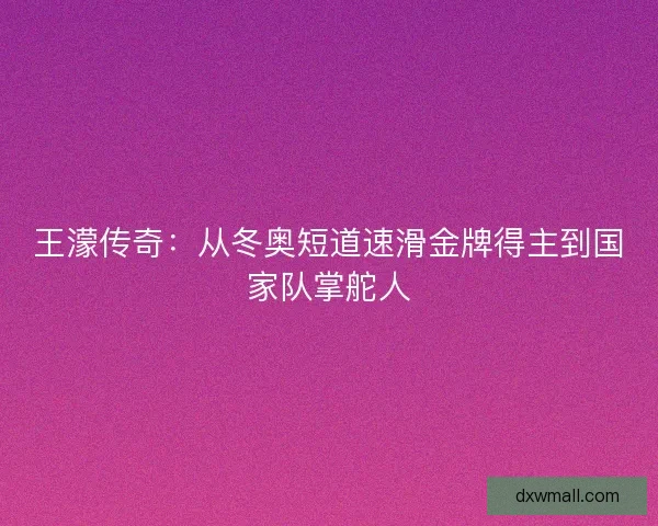 王濛传奇：从冬奥短道速滑金牌得主到国家队掌舵人