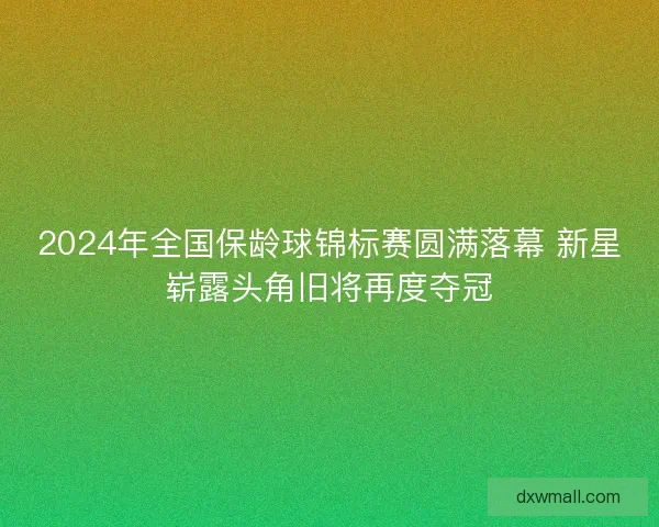 2024年全国保龄球锦标赛圆满落幕 新星崭露头角旧将再度夺冠