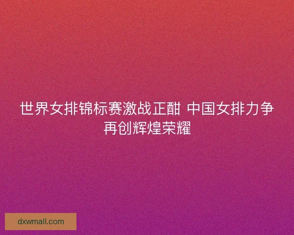 世界女排锦标赛激战正酣 中国女排力争再创辉煌荣耀