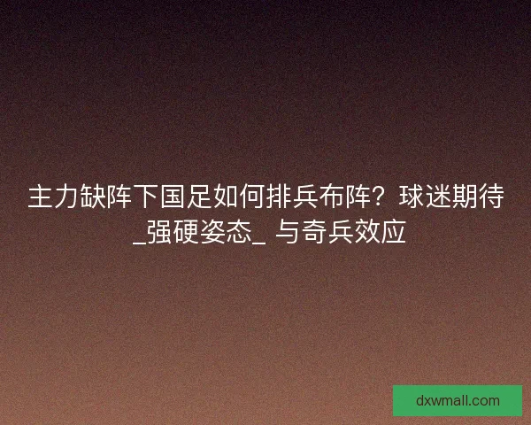 主力缺阵下国足如何排兵布阵？球迷期待 _强硬姿态_ 与奇兵效应