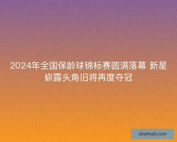 2024年全国保龄球锦标赛圆满落幕 新星崭露头角旧将再度夺冠 2024年全国保龄球锦标赛圆满落幕 新星崭露头角旧将再度夺冠